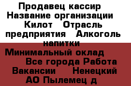 Продавец-кассир › Название организации ­ Килот › Отрасль предприятия ­ Алкоголь, напитки › Минимальный оклад ­ 20 000 - Все города Работа » Вакансии   . Ненецкий АО,Пылемец д.